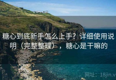 糖心到底新手怎么上手？详细使用说明（完整整理），糖心是干嘛的