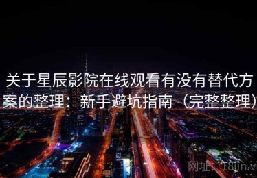 关于星辰影院在线观看有没有替代方案的整理：新手避坑指南（完整整理）
