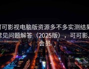 可可影视电脑版资源多不多实测结果：常见问题解答（2025版），可可影片会员