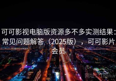 可可影视电脑版资源多不多实测结果：常见问题解答（2025版），可可影片会员