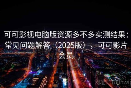 可可影视电脑版资源多不多实测结果：常见问题解答（2025版），可可影片会员