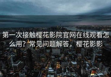 第一次接触樱花影院官网在线观看怎么用？常见问题解答，樱花影影