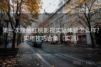 第一次接触红桃影视实际体验怎么样？实用技巧合集（实测）