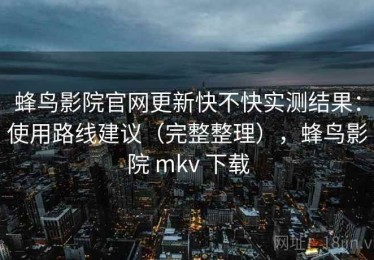 蜂鸟影院官网更新快不快实测结果：使用路线建议（完整整理），蜂鸟影院 mkv 下载