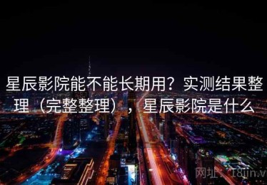 星辰影院能不能长期用？实测结果整理（完整整理），星辰影院是什么