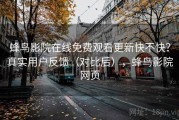 蜂鸟影院在线免费观看更新快不快？真实用户反馈（对比后），蜂鸟影院网页
