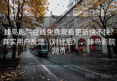 蜂鸟影院在线免费观看更新快不快？真实用户反馈（对比后），蜂鸟影院网页