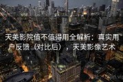 天美影院值不值得用全解析：真实用户反馈（对比后），天美影像艺术