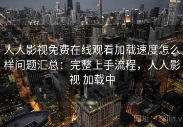 人人影视免费在线观看加载速度怎么样问题汇总：完整上手流程，人人影视 加载中
