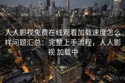 人人影视免费在线观看加载速度怎么样问题汇总：完整上手流程，人人影视 加载中