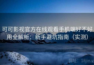 可可影视官方在线观看手机端好不好用全解析：新手避坑指南（实测）