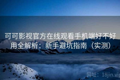 可可影视官方在线观看手机端好不好用全解析：新手避坑指南（实测）