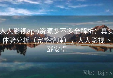 人人影视app资源多不多全解析：真实体验分析（完整整理），人人影视下载安卓