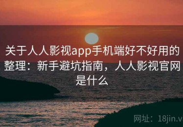 关于人人影视app手机端好不好用的整理：新手避坑指南，人人影视官网是什么