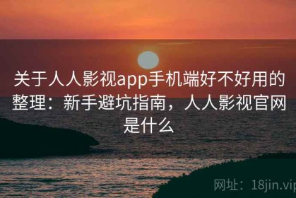 关于人人影视app手机端好不好用的整理：新手避坑指南，人人影视官网是什么