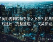 天美影视到底新手怎么上手？使用路线建议（完整整理），天美影城
