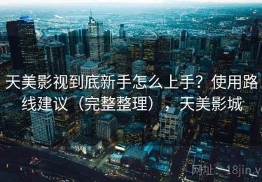 天美影视到底新手怎么上手？使用路线建议（完整整理），天美影城
