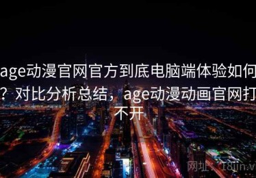 age动漫官网官方到底电脑端体验如何？对比分析总结，age动漫动画官网打不开