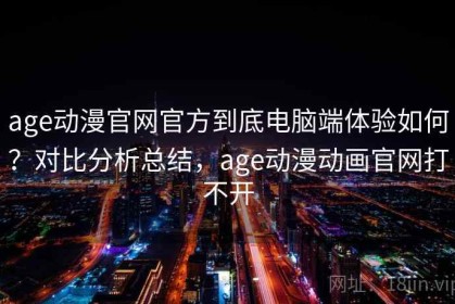 age动漫官网官方到底电脑端体验如何？对比分析总结，age动漫动画官网打不开