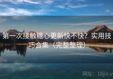 第一次接触糖心更新快不快？实用技巧合集（完整整理）