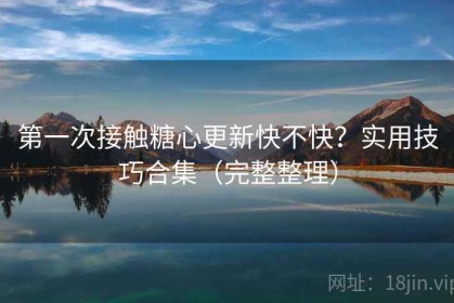 第一次接触糖心更新快不快？实用技巧合集（完整整理）
