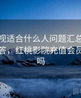 红桃影视适合什么人问题汇总：常见问题解答，红桃影院充值会员会盗号吗