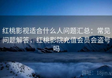 红桃影视适合什么人问题汇总：常见问题解答，红桃影院充值会员会盗号吗
