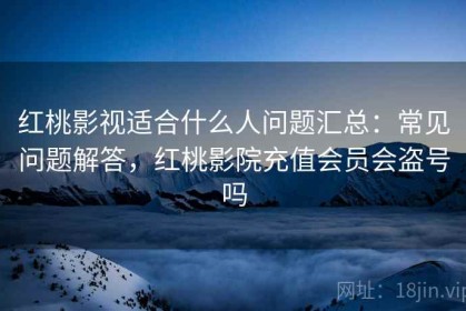 红桃影视适合什么人问题汇总：常见问题解答，红桃影院充值会员会盗号吗