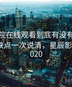 星辰影院在线观看到底有没有隐藏技巧？优缺点一次说清，星辰影院官方2020