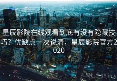 星辰影院在线观看到底有没有隐藏技巧？优缺点一次说清，星辰影院官方2020