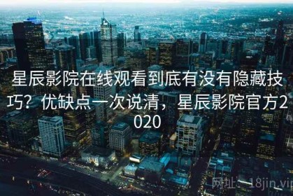 星辰影院在线观看到底有没有隐藏技巧？优缺点一次说清，星辰影院官方2020