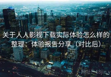 关于人人影视下载实际体验怎么样的整理：体验报告分享（对比后）