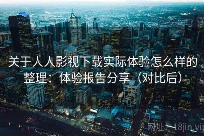 关于人人影视下载实际体验怎么样的整理：体验报告分享（对比后）