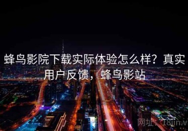 蜂鸟影院下载实际体验怎么样？真实用户反馈，蜂鸟影站