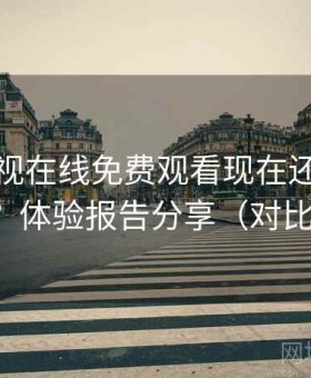 人人影视在线免费观看现在还能不能用？体验报告分享（对比后）