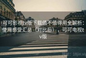 可可影视tv版下载值不值得用全解析：使用感受汇总（对比后），可可电视tv版