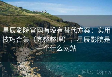 星辰影院官网有没有替代方案：实用技巧合集（完整整理），星辰影院是一个什么网站