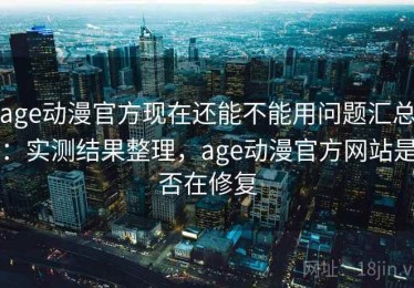 age动漫官方现在还能不能用问题汇总：实测结果整理，age动漫官方网站是否在修复