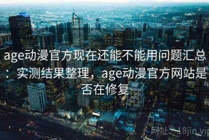 age动漫官方现在还能不能用问题汇总：实测结果整理，age动漫官方网站是否在修复