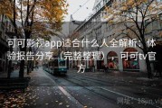 可可影视app适合什么人全解析：体验报告分享（完整整理），可可tv官方