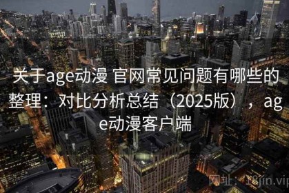 关于age动漫 官网常见问题有哪些的整理：对比分析总结（2025版），age动漫客户端