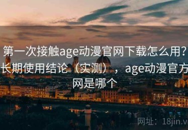 第一次接触age动漫官网下载怎么用？长期使用结论（实测），age动漫官方网是哪个