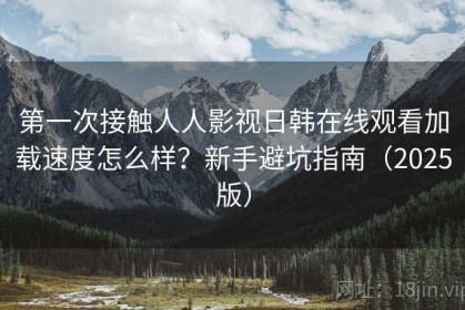 第一次接触人人影视日韩在线观看加载速度怎么样？新手避坑指南（2025版）