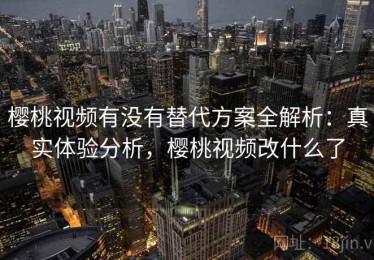 樱桃视频有没有替代方案全解析：真实体验分析，樱桃视频改什么了