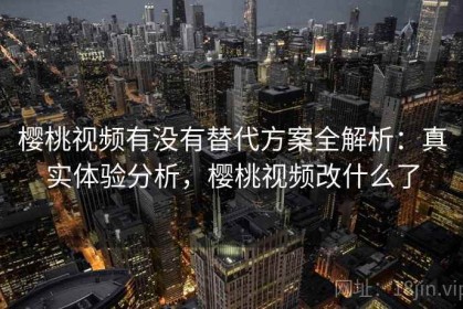 樱桃视频有没有替代方案全解析：真实体验分析，樱桃视频改什么了