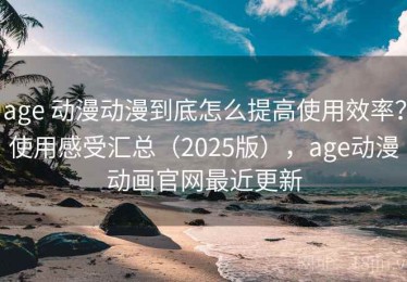 age 动漫动漫到底怎么提高使用效率？使用感受汇总（2025版），age动漫动画官网最近更新