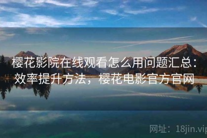 樱花影院在线观看怎么用问题汇总：效率提升方法，樱花电影官方官网