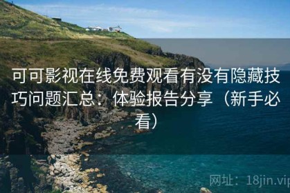 可可影视在线免费观看有没有隐藏技巧问题汇总：体验报告分享（新手必看）