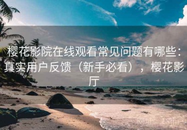 樱花影院在线观看常见问题有哪些：真实用户反馈（新手必看），樱花影厅
