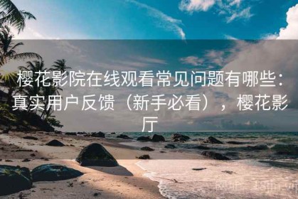 樱花影院在线观看常见问题有哪些：真实用户反馈（新手必看），樱花影厅